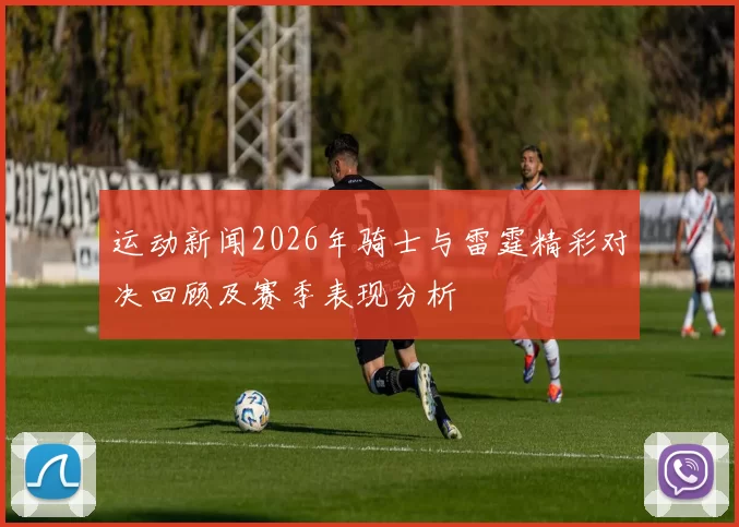 运动新闻2026年骑士与雷霆精彩对决回顾及赛季表现分析
