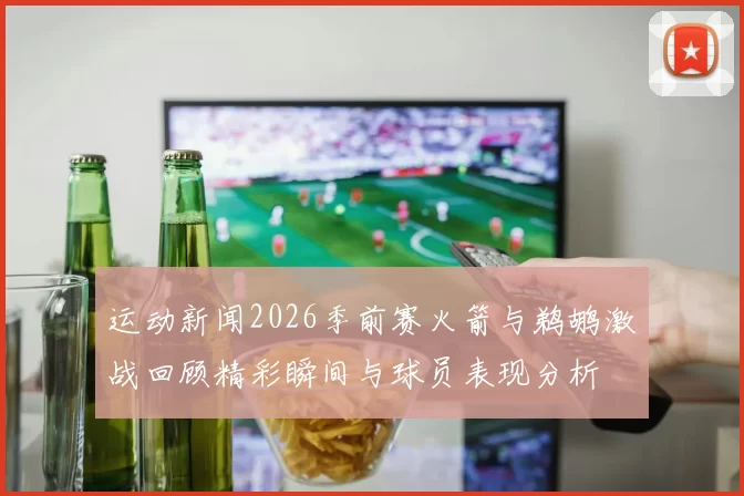 运动新闻2026季前赛火箭与鹈鹕激战回顾精彩瞬间与球员表现分析