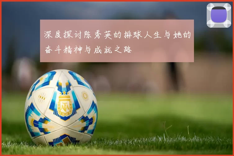 深度探讨陈秀英的排球人生与她的奋斗精神与成就之路