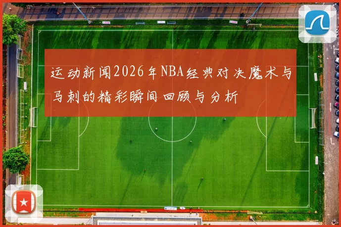 运动新闻2026年NBA经典对决魔术与马刺的精彩瞬间回顾与分析